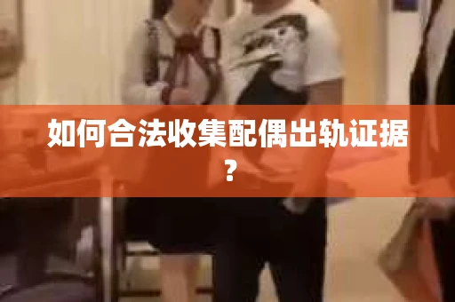如何合法收集配偶出轨证据？