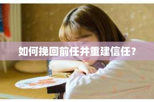 如何挽回前任并重建信任？