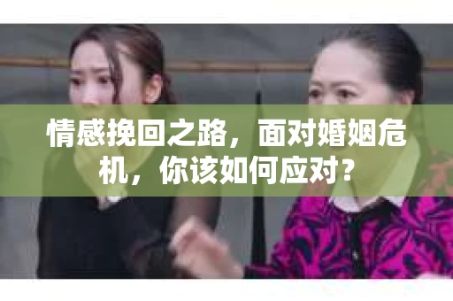 情感挽回之路，面对婚姻危机，你该如何应对？