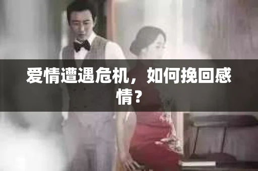 爱情遭遇危机,如何挽回感情? 爱情遭遇危机,如何挽回感情?