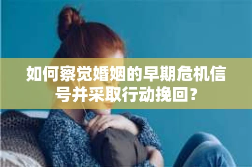 如何察觉婚姻的早期危机信号并采取行动挽回？