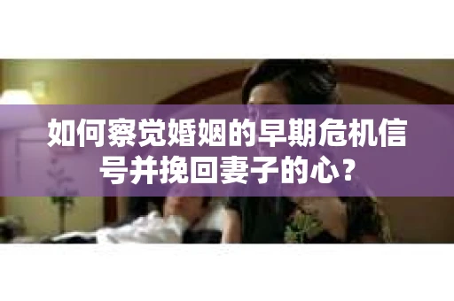 如何察觉婚姻的早期危机信号并挽回妻子的心？