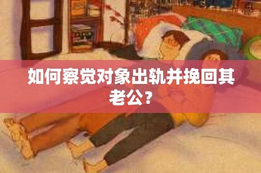 如何察觉对象出轨并挽回其老公? 如何察觉对象出轨并挽回其老公?