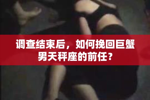 调查结束后,如何挽回巨蟹男天秤座的前任? 调查结束后,如何挽回巨蟹男天秤座的前任?