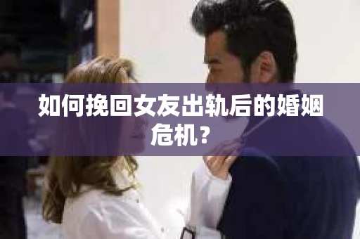 如何挽回女友出轨后的婚姻危机？