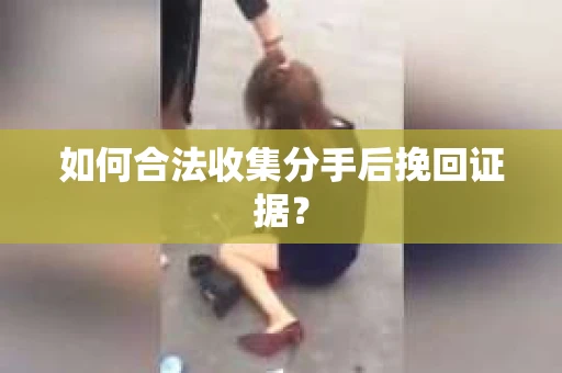 如何合法收集分手后挽回证据？
