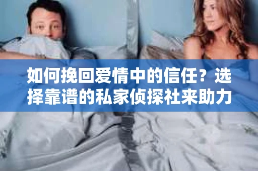 如何挽回爱情中的信任？选择靠谱的私家侦探社来助力