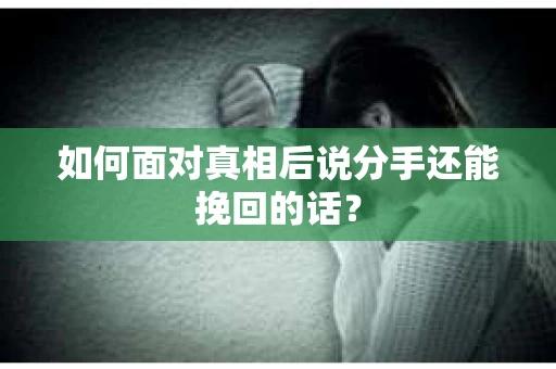 如何面对真相后说分手还能挽回的话？