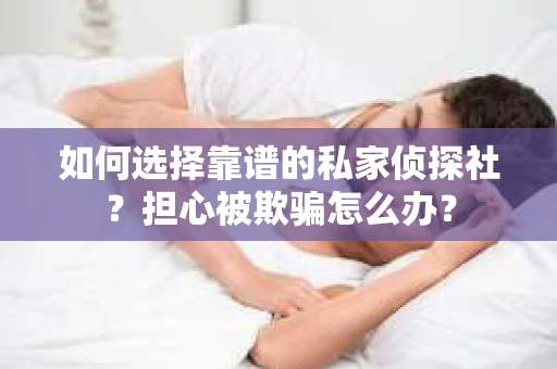 如何选择靠谱的私家侦探社？担心被欺骗怎么办？