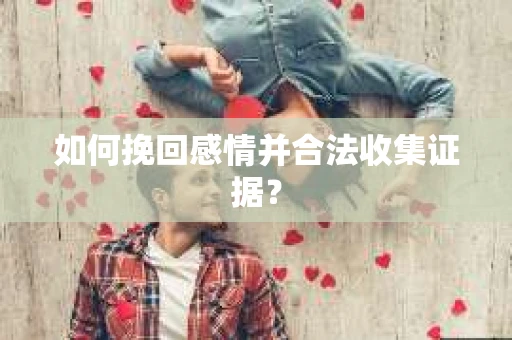 如何挽回感情并合法收集证据？