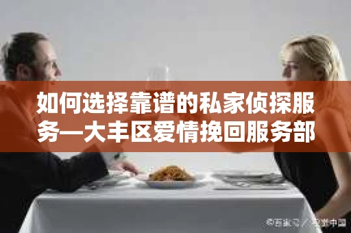 如何选择靠谱的私家侦探服务—大丰区爱情挽回服务部选择指南