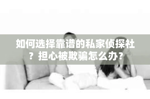 如何选择靠谱的私家侦探社？担心被欺骗怎么办？