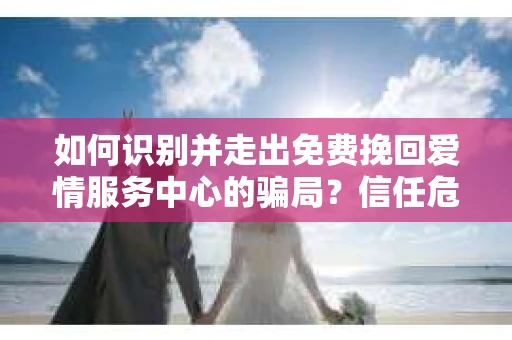 如何识别并走出免费挽回爱情服务中心的骗局？信任危机解决方案