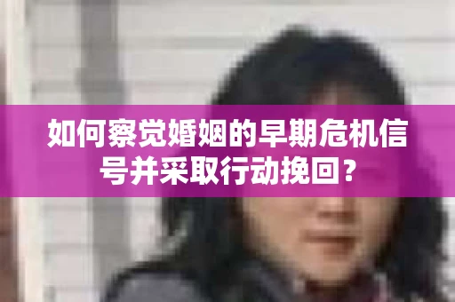 如何察觉婚姻的早期危机信号并采取行动挽回？