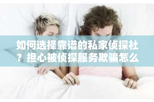 如何选择靠谱的私家侦探社?担心被侦探服务欺骗怎么办? 如何选择靠谱的私家侦探社?担心被侦探服务欺骗怎么办?