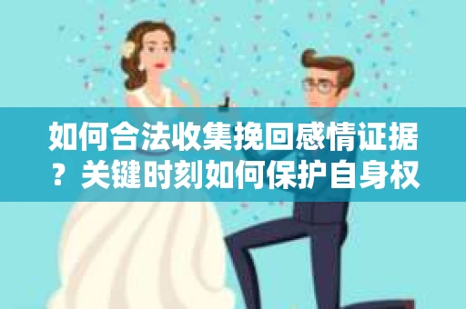 如何合法收集挽回感情证据？关键时刻如何保护自身权益？
