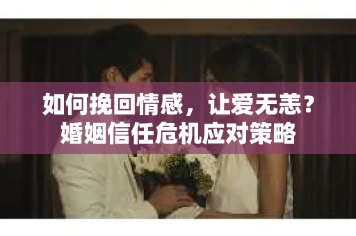 如何挽回情感，让爱无恙？婚姻信任危机应对策略