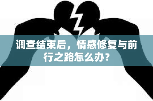 调查结束后，情感修复与前行之路怎么办？