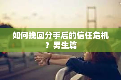如何挽回分手后的信任危机？男生篇