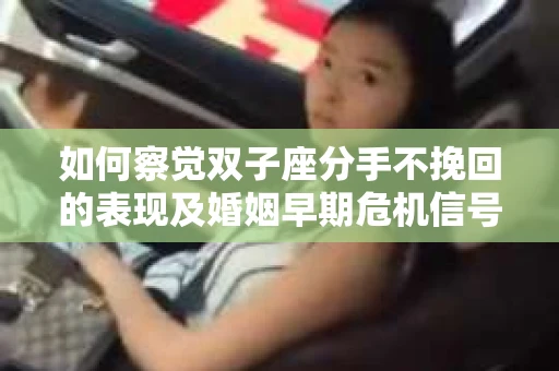 如何察觉双子座分手不挽回的表现及婚姻早期危机信号？