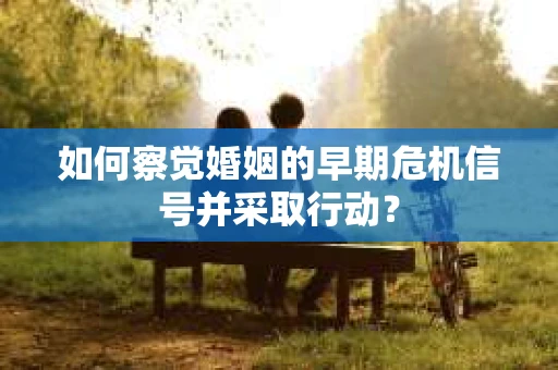 如何察觉婚姻的早期危机信号并采取行动？