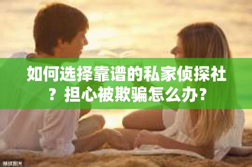 如何选择靠谱的私家侦探社?担心被欺骗怎么办? 如何选择靠谱的私家侦探社?担心被欺骗怎么办?