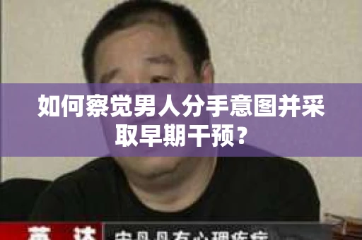如何察觉男人分手意图并采取早期干预？