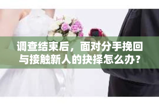 调查结束后,面对分手挽回与接触新人的抉择怎么办? 调查结束后,面对分手挽回与接触新人的抉择怎么办?
