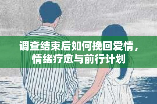 调查结束后如何挽回爱情，情绪疗愈与前行计划