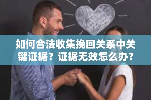 如何合法收集挽回关系中关键证据？证据无效怎么办？