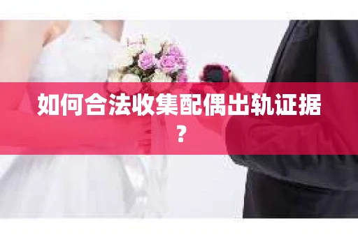 如何合法收集配偶出轨证据？