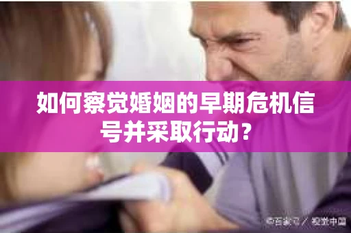 如何察觉婚姻的早期危机信号并采取行动？
