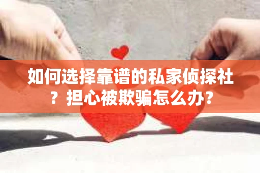 如何选择靠谱的私家侦探社？担心被欺骗怎么办？