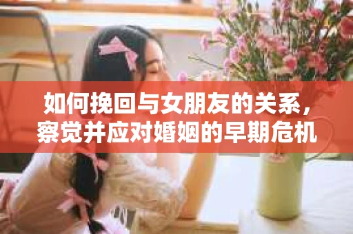 如何挽回与女朋友的关系，察觉并应对婚姻的早期危机信号