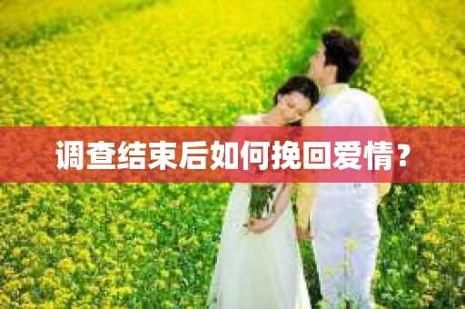 调查结束后如何挽回爱情？