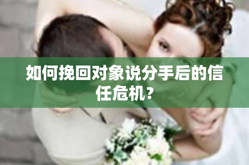 如何挽回对象说分手后的信任危机？