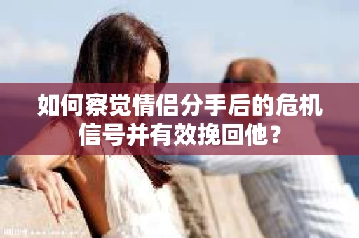 如何察觉情侣分手后的危机信号并有效挽回他? 如何察觉情侣分手后的危机信号并有效挽回他?