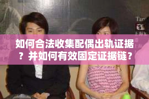如何合法收集配偶出轨证据？并如何有效固定证据链？