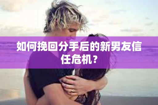 如何挽回分手后的新男友信任危机？