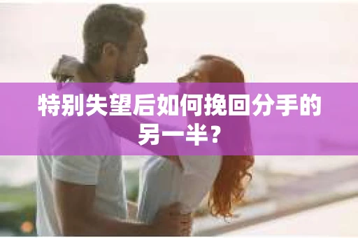 特别失望后如何挽回分手的另一半？