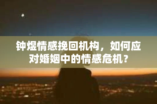 钟煜情感挽回机构，如何应对婚姻中的情感危机？