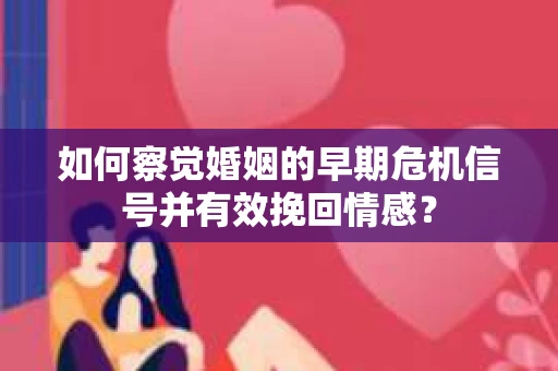 如何察觉婚姻的早期危机信号并有效挽回情感？
