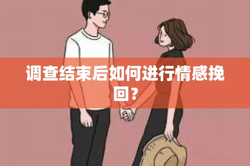 调查结束后如何进行情感挽回？