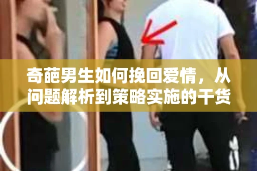 奇葩男生如何挽回爱情，从问题解析到策略实施的干货指南