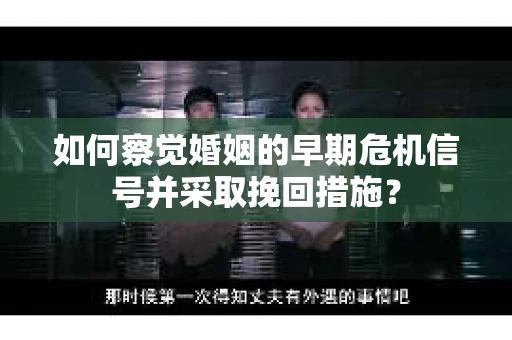 如何察觉婚姻的早期危机信号并采取挽回措施？