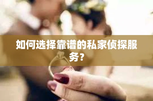 如何选择靠谱的私家侦探服务？