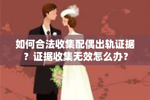 如何合法收集配偶出轨证据？证据收集无效怎么办？