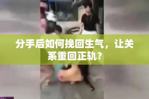 分手后如何挽回生气，让关系重回正轨？