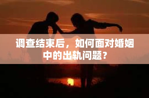 调查结束后，如何面对婚姻中的出轨问题？