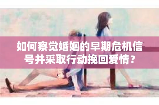 如何察觉婚姻的早期危机信号并采取行动挽回爱情？